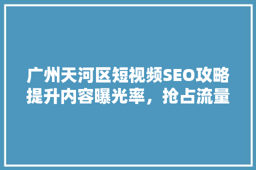 广州天河区短视频SEO攻略提升内容曝光率，抢占流量高地  第1张