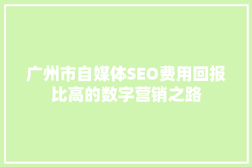 广州市自媒体SEO费用回报比高的数字营销之路  第1张