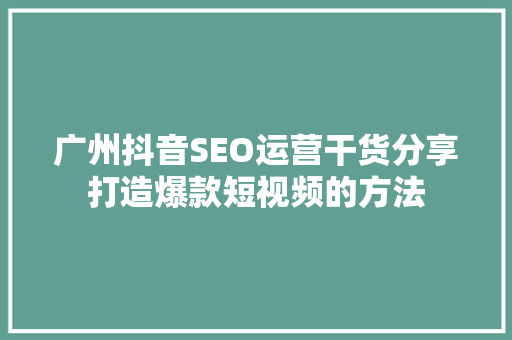 广州抖音SEO运营干货分享打造爆款短视频的方法