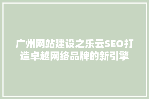 广州网站建设之乐云SEO打造卓越网络品牌的新引擎