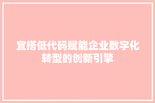 宜搭低代码赋能企业数字化转型的创新引擎