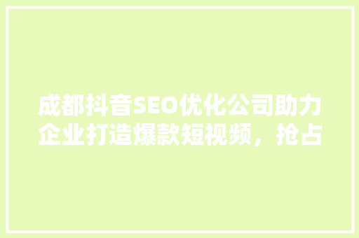 成都抖音SEO优化公司助力企业打造爆款短视频，抢占流量高地