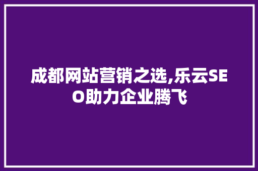 成都网站营销之选,乐云SEO助力企业腾飞
