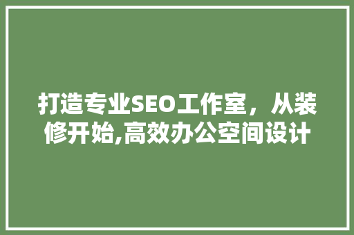 打造专业SEO工作室，从装修开始,高效办公空间设计之路  第1张