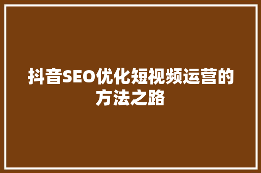 抖音SEO优化短视频运营的方法之路