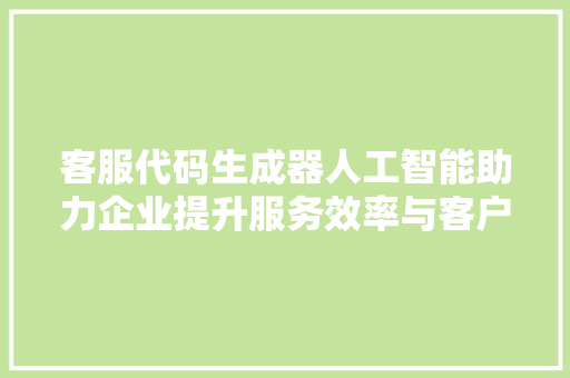 客服代码生成器人工智能助力企业提升服务效率与客户满意度