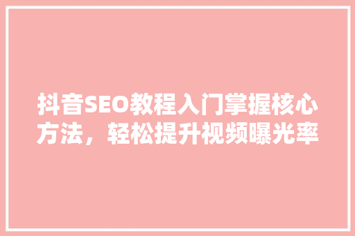 抖音SEO教程入门掌握核心方法，轻松提升视频曝光率