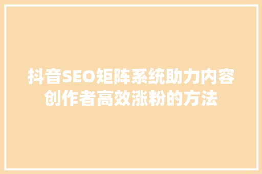 抖音SEO矩阵系统助力内容创作者高效涨粉的方法