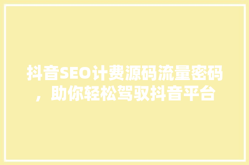 抖音SEO计费源码流量密码，助你轻松驾驭抖音平台