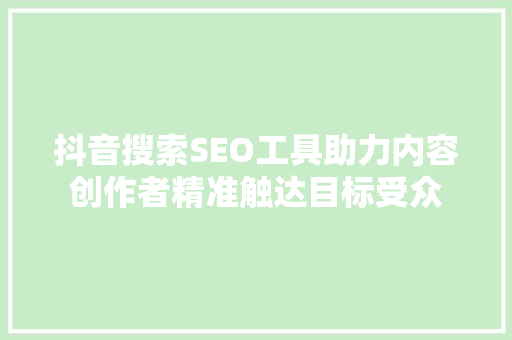 抖音搜索SEO工具助力内容创作者精准触达目标受众  第1张