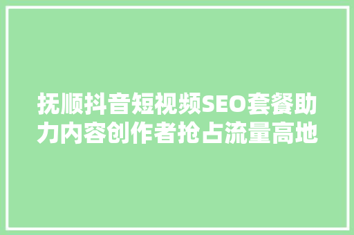 抚顺抖音短视频SEO套餐助力内容创作者抢占流量高地