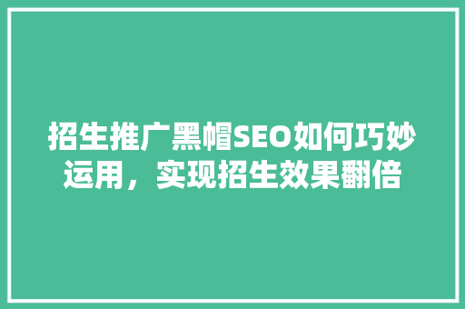 招生推广黑帽SEO如何巧妙运用，实现招生效果翻倍
