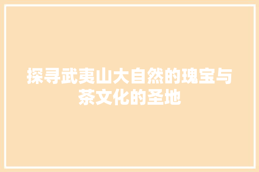 探寻武夷山大自然的瑰宝与茶文化的圣地