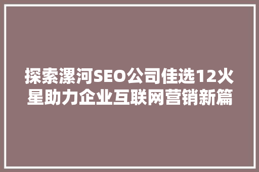探索漯河SEO公司佳选12火星助力企业互联网营销新篇章