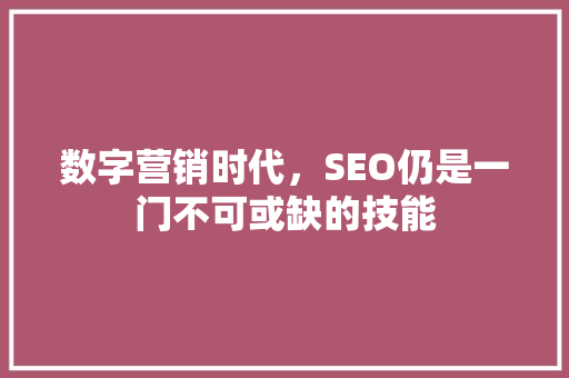 数字营销时代，SEO仍是一门不可或缺的技能