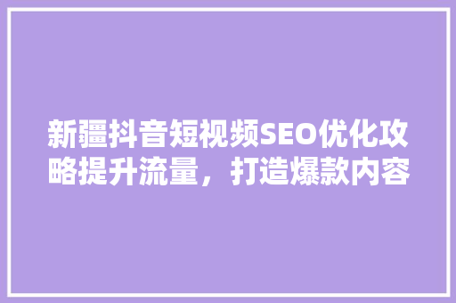 新疆抖音短视频SEO优化攻略提升流量，打造爆款内容