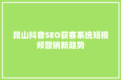 昆山抖音SEO获客系统短视频营销新趋势
