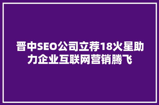 晋中SEO公司立荐18火星助力企业互联网营销腾飞
