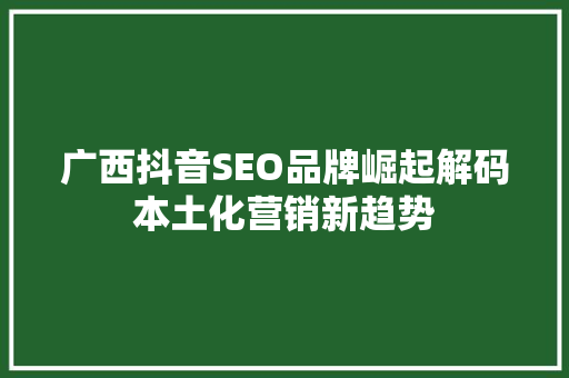 广西抖音SEO品牌崛起解码本土化营销新趋势