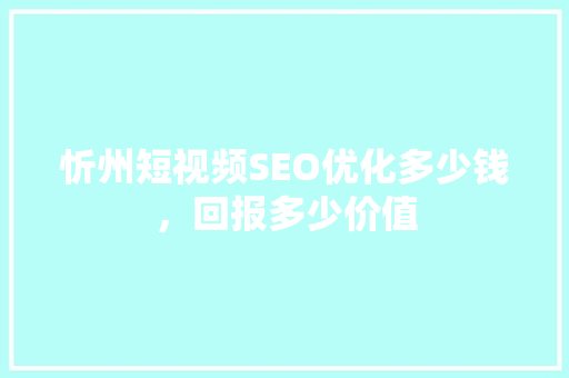 忻州短视频SEO优化多少钱，回报多少价值  第1张