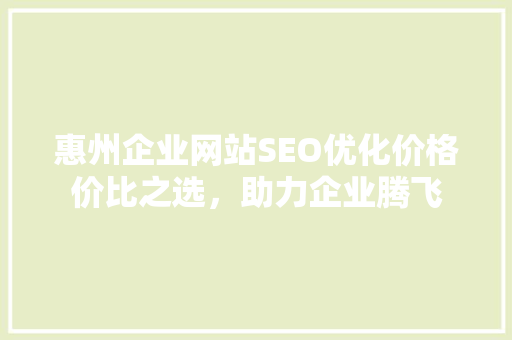 惠州企业网站SEO优化价格价比之选，助力企业腾飞