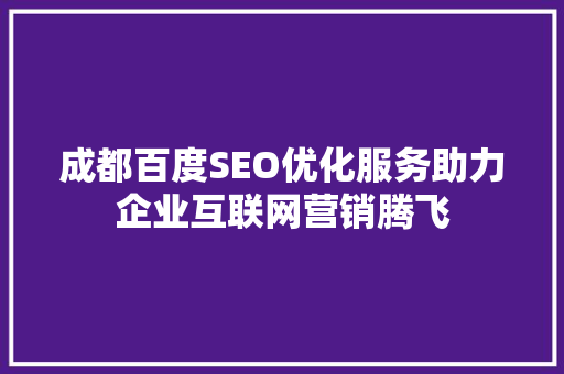 成都百度SEO优化服务助力企业互联网营销腾飞