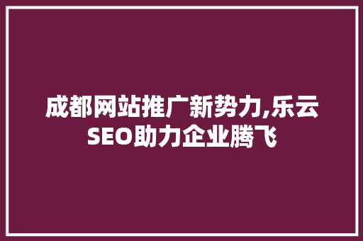 成都网站推广新势力,乐云SEO助力企业腾飞