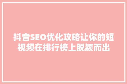 抖音SEO优化攻略让你的短视频在排行榜上脱颖而出