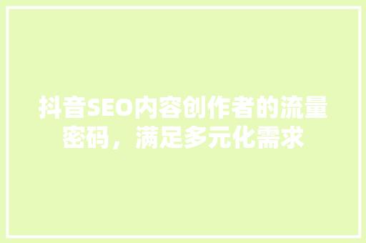 抖音SEO内容创作者的流量密码，满足多元化需求