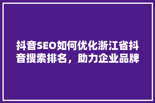 抖音SEO如何优化浙江省抖音搜索排名，助力企业品牌崛起