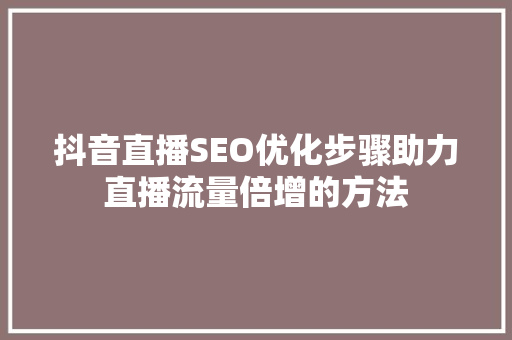抖音直播SEO优化步骤助力直播流量倍增的方法
