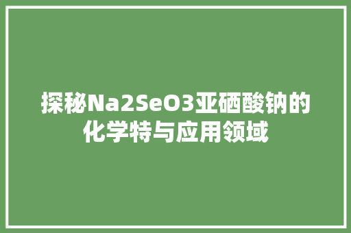 探秘Na2SeO3亚硒酸钠的化学特与应用领域