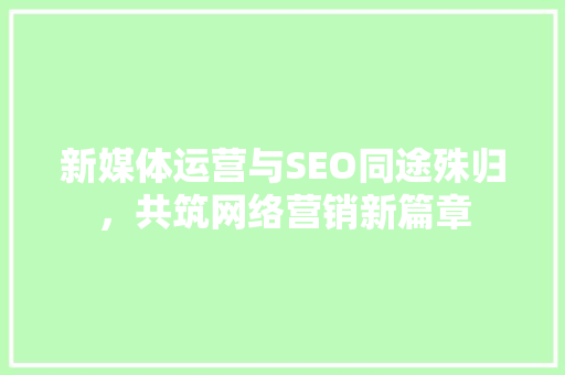 新媒体运营与SEO同途殊归，共筑网络营销新篇章
