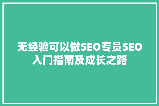 无经验可以做SEO专员SEO入门指南及成长之路