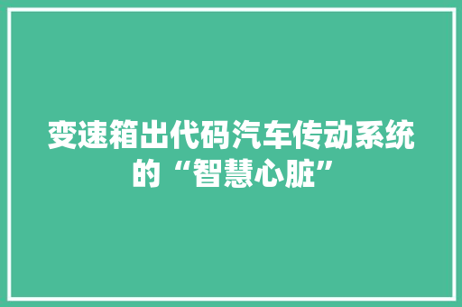 变速箱出代码汽车传动系统的“智慧心脏”