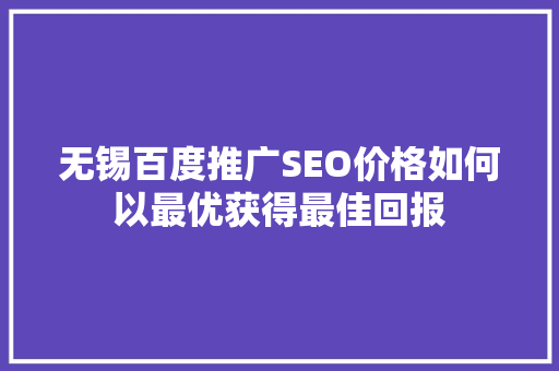 无锡百度推广SEO价格如何以最优获得最佳回报
