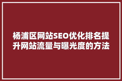 杨浦区网站SEO优化排名提升网站流量与曝光度的方法