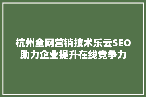 杭州全网营销技术乐云SEO助力企业提升在线竞争力