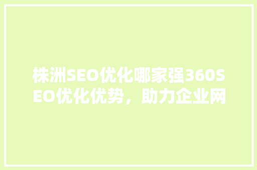 株洲SEO优化哪家强360SEO优化优势，助力企业网络营销腾飞