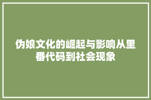 伪娘文化的崛起与影响从里番代码到社会现象