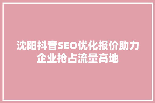 沈阳抖音SEO优化报价助力企业抢占流量高地