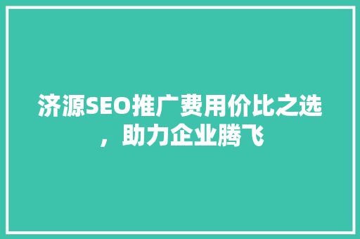 济源SEO推广费用价比之选，助力企业腾飞