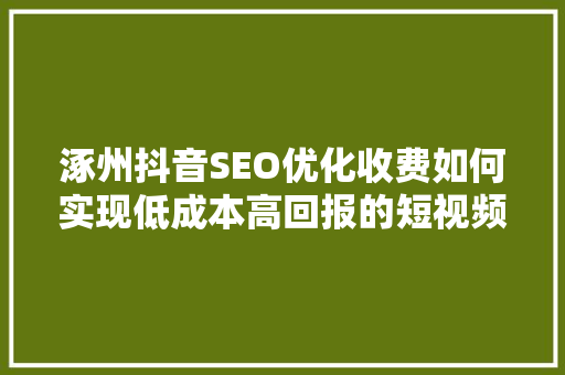 涿州抖音SEO优化收费如何实现低成本高回报的短视频营销