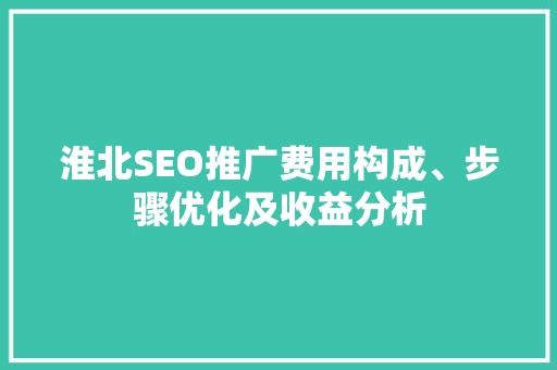 淮北SEO推广费用构成、步骤优化及收益分析