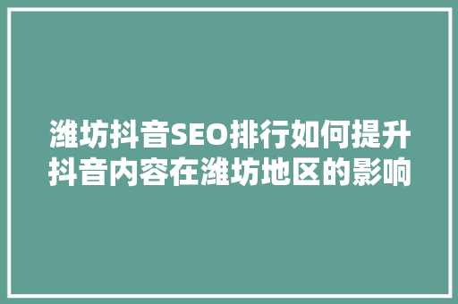 潍坊抖音SEO排行如何提升抖音内容在潍坊地区的影响力