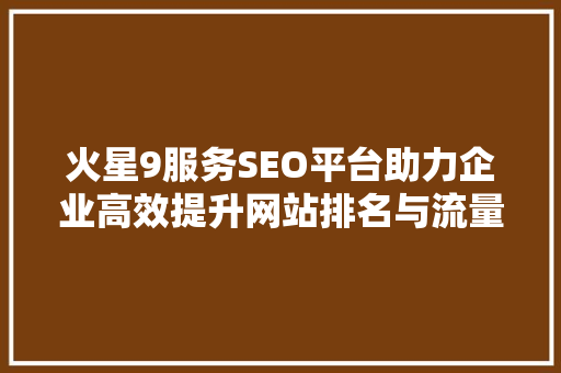 火星9服务SEO平台助力企业高效提升网站排名与流量