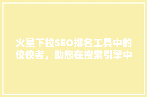 火星下拉SEO排名工具中的佼佼者，助您在搜索引擎中脱颖而出