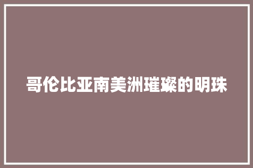 哥伦比亚南美洲璀璨的明珠