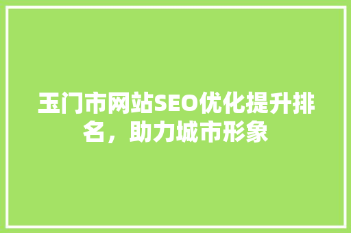 玉门市网站SEO优化提升排名，助力城市形象