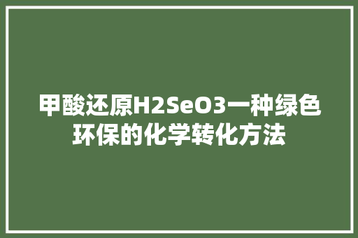 甲酸还原H2SeO3一种绿色环保的化学转化方法
